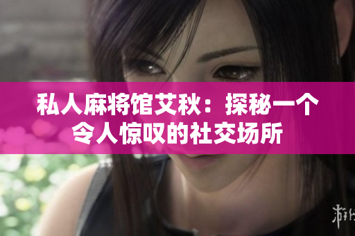 私人麻将馆艾秋：探秘一个令人惊叹的社交场所