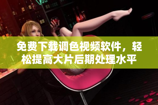 免费下载调色视频软件，轻松提高大片后期处理水平