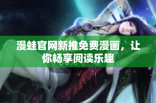 漫蛙官网新推免费漫画，让你畅享阅读乐趣
