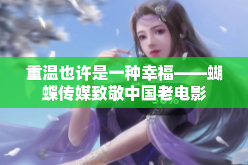 重温也许是一种幸福——蝴蝶传媒致敬中国老电影