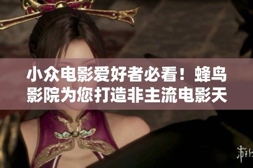 小众电影爱好者必看！蜂鸟影院为您打造非主流电影天堂