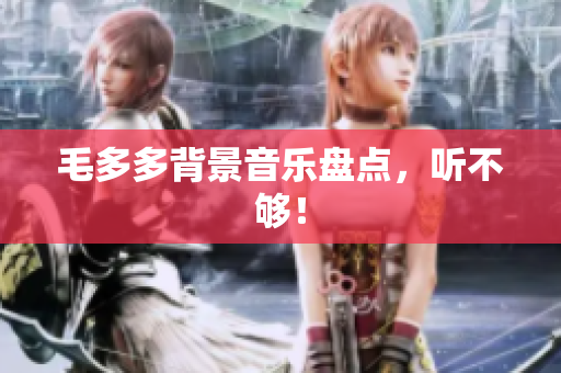 毛多多背景音乐盘点，听不够！