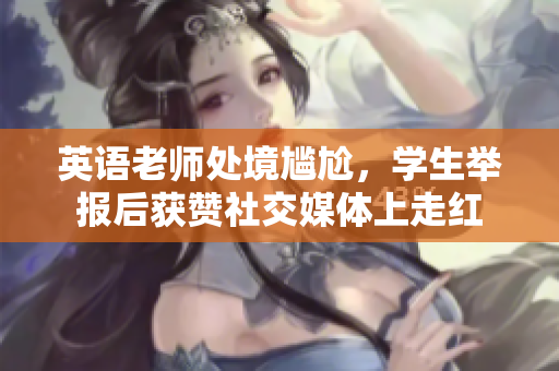 英语老师处境尴尬，学生举报后获赞社交媒体上走红