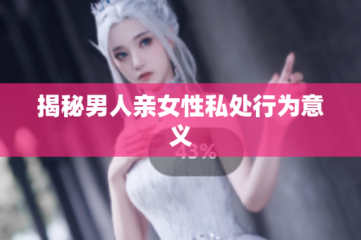 揭秘男人亲女性私处行为意义