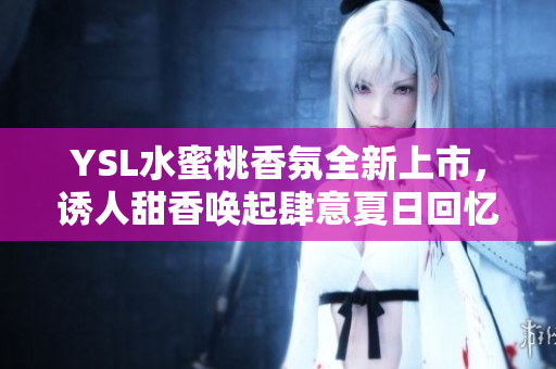 YSL水蜜桃香氛全新上市，诱人甜香唤起肆意夏日回忆