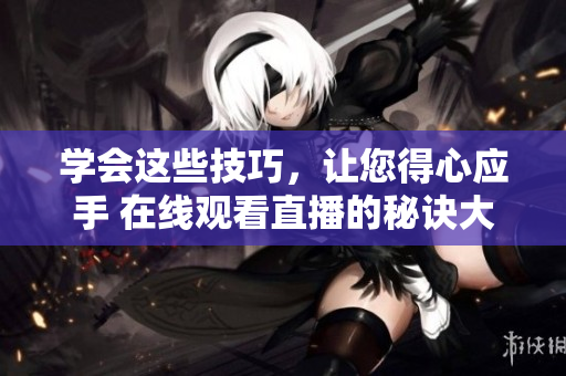学会这些技巧，让您得心应手 在线观看直播的秘诀大公开
