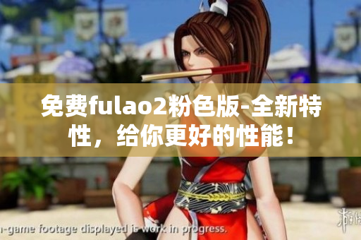 免费fulao2粉色版-全新特性，给你更好的性能！