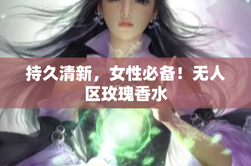 持久清新，女性必备！无人区玫瑰香水