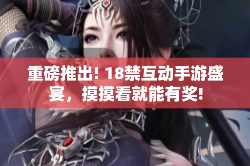 重磅推出! 18禁互动手游盛宴，摸摸看就能有奖!