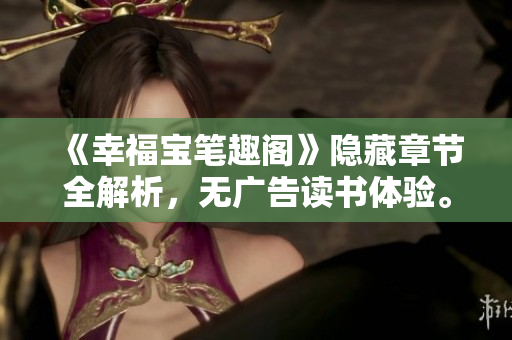 《幸福宝笔趣阁》隐藏章节全解析，无广告读书体验。