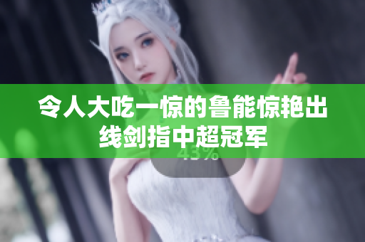 令人大吃一惊的鲁能惊艳出线剑指中超冠军