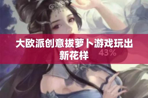 大欧派创意拔萝卜游戏玩出新花样