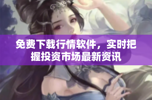 免费下载行情软件，实时把握投资市场最新资讯