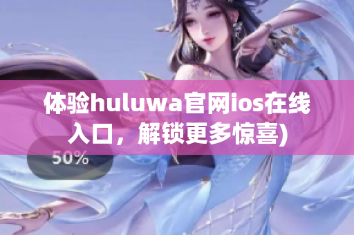 体验huluwa官网ios在线入口，解锁更多惊喜)