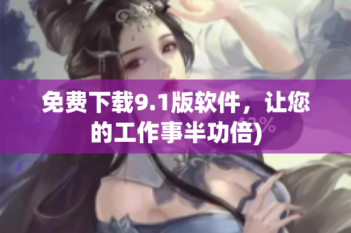 免费下载9.1版软件，让您的工作事半功倍)