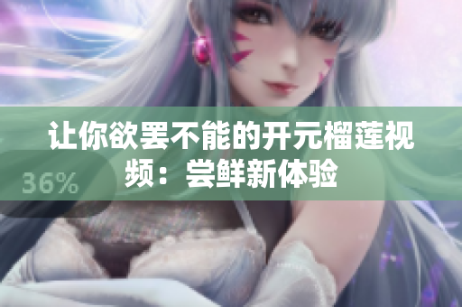 让你欲罢不能的开元榴莲视频：尝鲜新体验