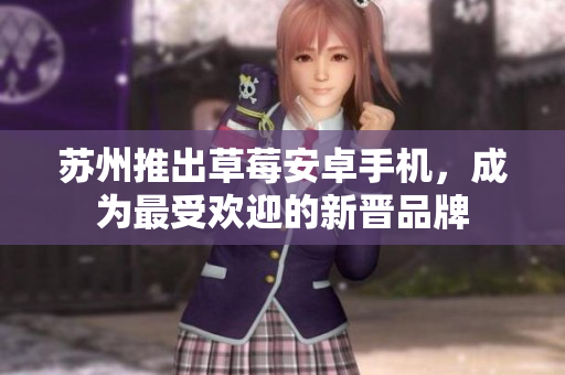 苏州推出草莓安卓手机，成为最受欢迎的新晋品牌