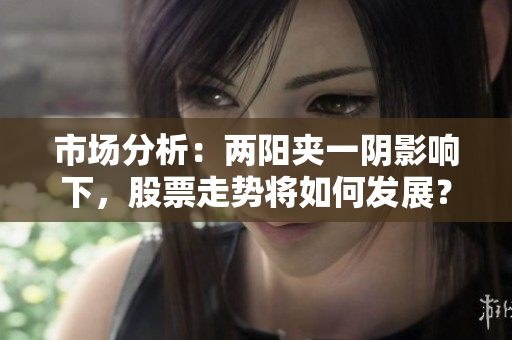 市场分析：两阳夹一阴影响下，股票走势将如何发展？