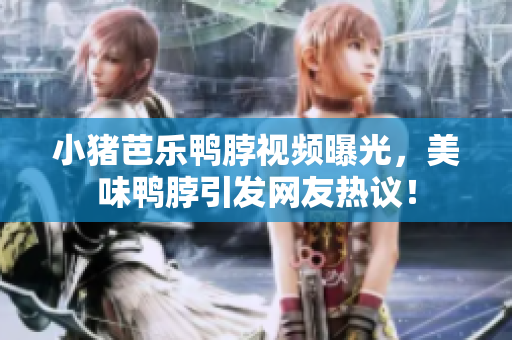 小猪芭乐鸭脖视频曝光，美味鸭脖引发网友热议！