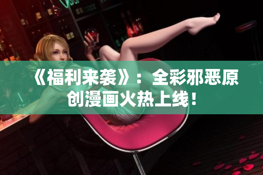 《福利来袭》：全彩邪恶原创漫画火热上线！