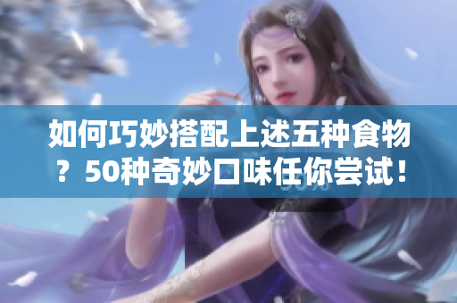 如何巧妙搭配上述五种食物？50种奇妙口味任你尝试！