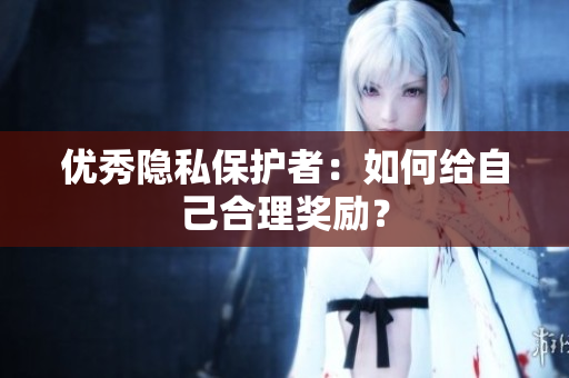 优秀隐私保护者：如何给自己合理奖励？