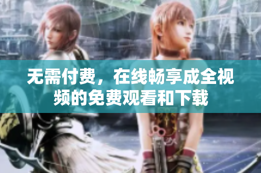 无需付费，在线畅享成全视频的免费观看和下载