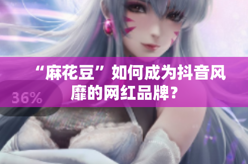 “麻花豆”如何成为抖音风靡的网红品牌？