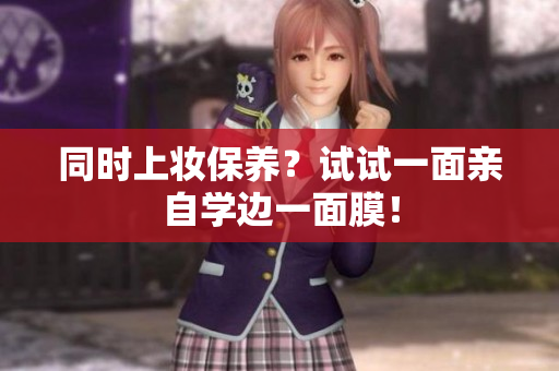 同时上妆保养？试试一面亲自学边一面膜！