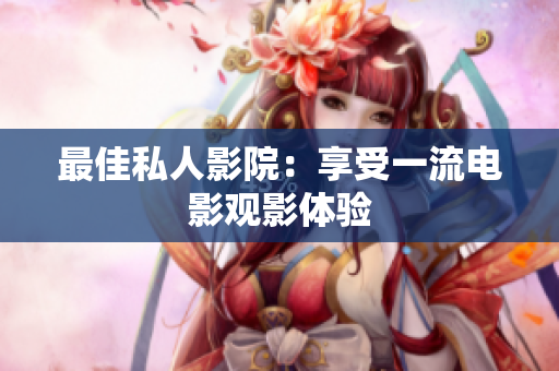 最佳私人影院：享受一流电影观影体验