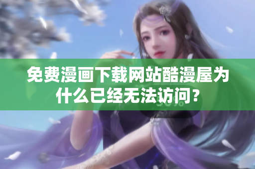 免费漫画下载网站酷漫屋为什么已经无法访问？