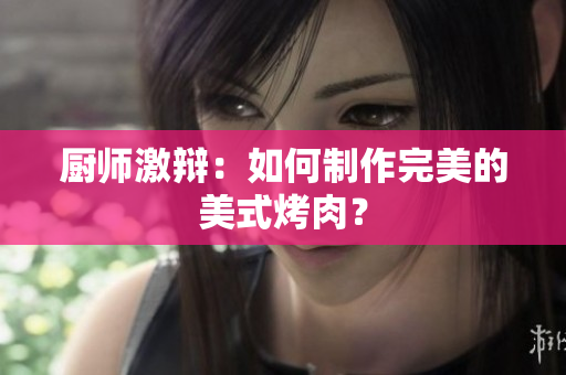 厨师激辩：如何制作完美的美式烤肉？