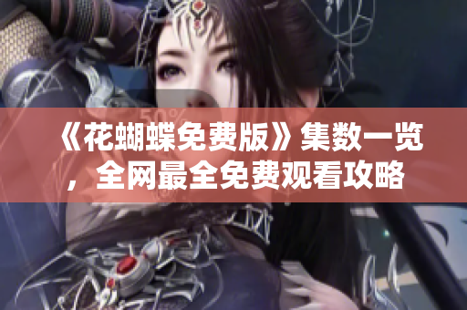 《花蝴蝶免费版》集数一览，全网最全免费观看攻略