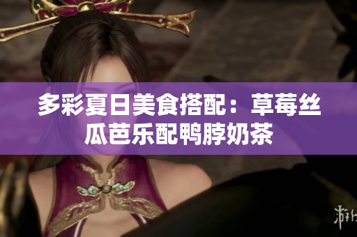 多彩夏日美食搭配：草莓丝瓜芭乐配鸭脖奶茶