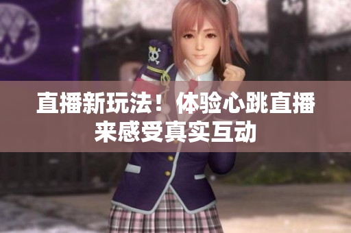 直播新玩法！体验心跳直播来感受真实互动