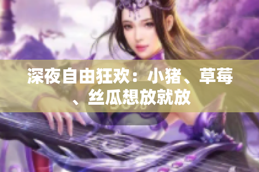 深夜自由狂欢：小猪、草莓、丝瓜想放就放