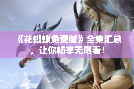《花蝴蝶免费版》全集汇总，让你畅享无限看！
