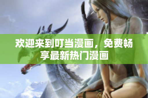 欢迎来到叮当漫画，免费畅享最新热门漫画