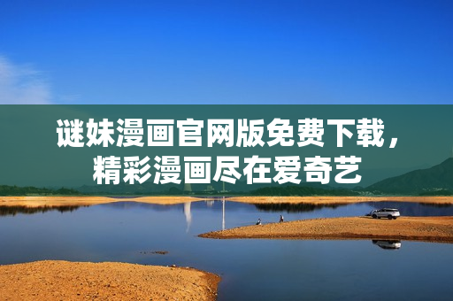 谜妹漫画官网版免费下载，精彩漫画尽在爱奇艺