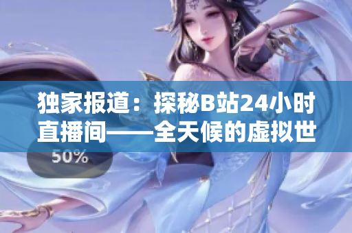 独家报道：探秘B站24小时直播间——全天候的虚拟世界