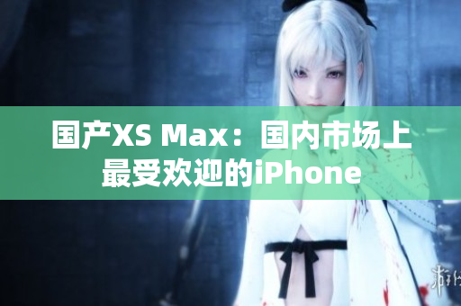 国产XS Max：国内市场上最受欢迎的iPhone