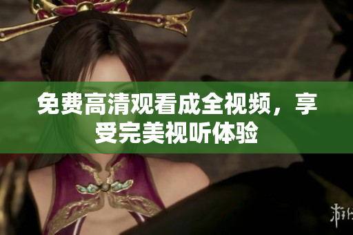 免费高清观看成全视频，享受完美视听体验