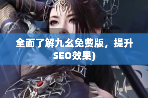 全面了解九幺免费版，提升SEO效果)