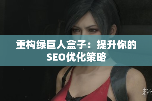 重构绿巨人盒子：提升你的SEO优化策略