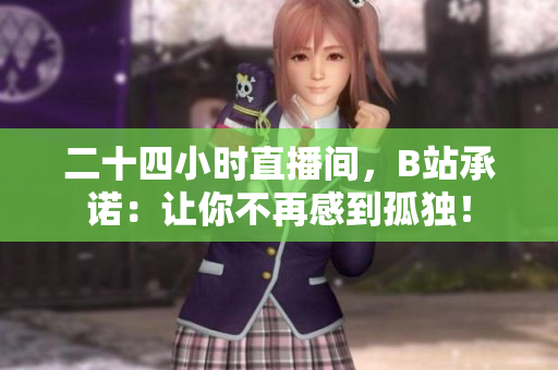 二十四小时直播间，B站承诺：让你不再感到孤独！