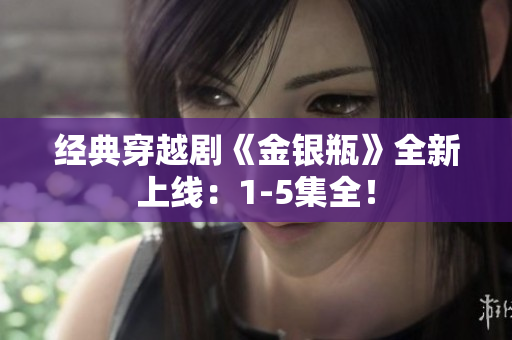 经典穿越剧《金银瓶》全新上线：1-5集全！