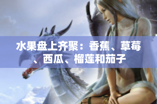 水果盘上齐聚：香蕉、草莓、西瓜、榴莲和茄子