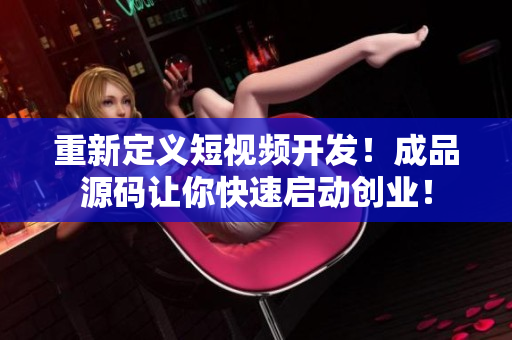 重新定义短视频开发！成品源码让你快速启动创业！