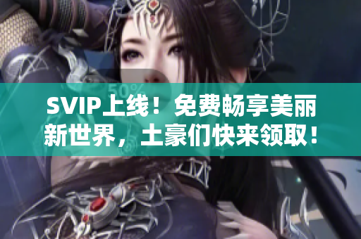 SVIP上线！免费畅享美丽新世界，土豪们快来领取！
