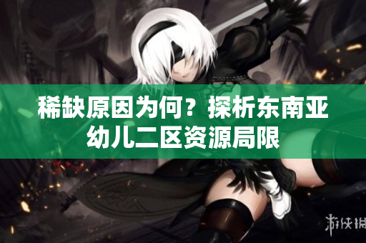 稀缺原因为何？探析东南亚幼儿二区资源局限